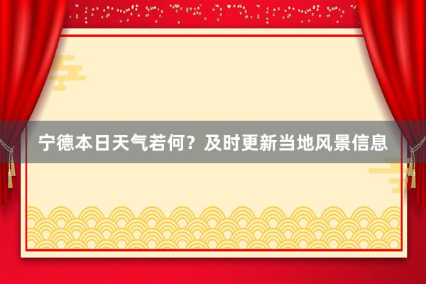 宁德本日天气若何？及时更新当地风景信息