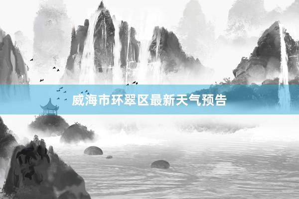 威海市环翠区最新天气预告